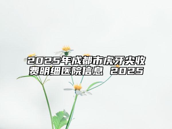 2025年成都市虎牙尖收费明细医院信息 2025