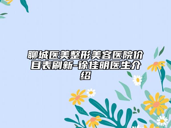 聊城医美整形美容医院价目表刷新-徐佳明医生介绍