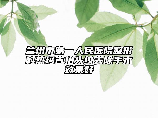 兰州市第一人民医院整形科热玛吉抬头纹去除手术效果好
