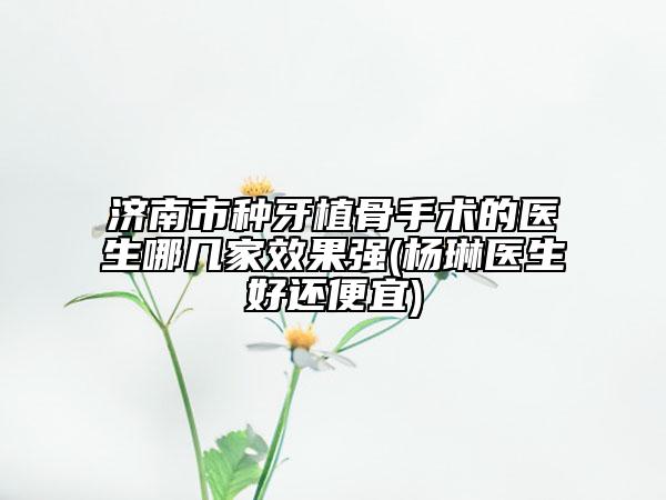 济南市种牙植骨手术的医生哪几家效果强(杨琳医生好还便宜)