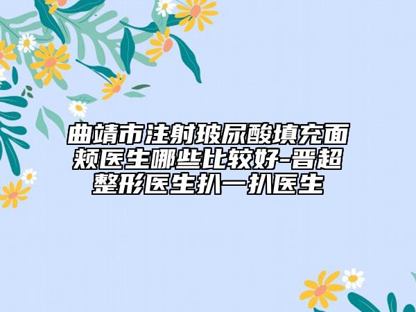 曲靖市注射玻尿酸填充面颊医生哪些比较好-晋超整形医生扒一扒医生
