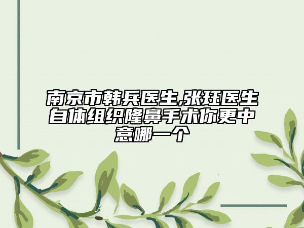 南京市韩兵医生,张珏医生自体组织隆鼻手术你更中意哪一个