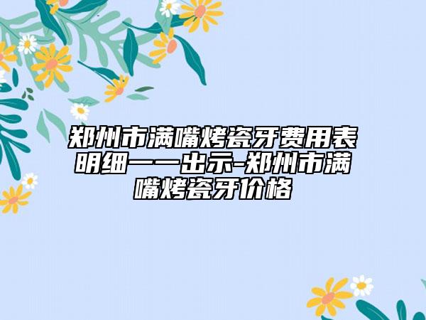 郑州市满嘴烤瓷牙费用表明细一一出示-郑州市满嘴烤瓷牙价格