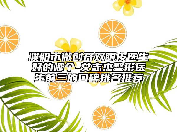 濮阳市微创开双眼皮医生好的哪个-艾志杰整形医生前三的口碑排名推荐