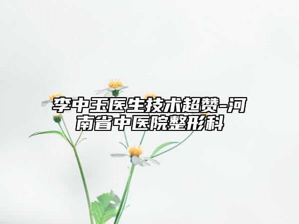 李中玉医生技术超赞-河南省中医院整形科