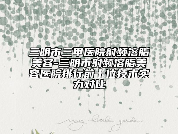 三明市三甲医院射频溶脂美容-三明市射频溶脂美容医院排行前十位技术实力对比