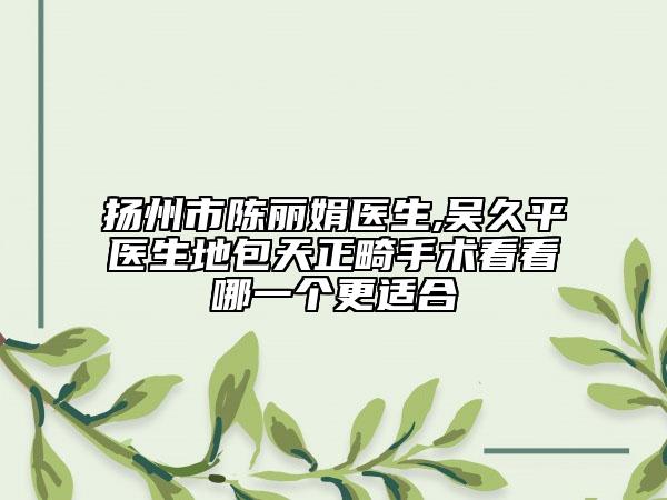 扬州市陈丽娟医生,吴久平医生地包天正畸手术看看哪一个更适合
