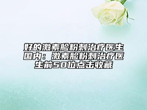 好的激素脸粉刺治疗医生国内：激素脸粉刺治疗医生前50位点击收藏