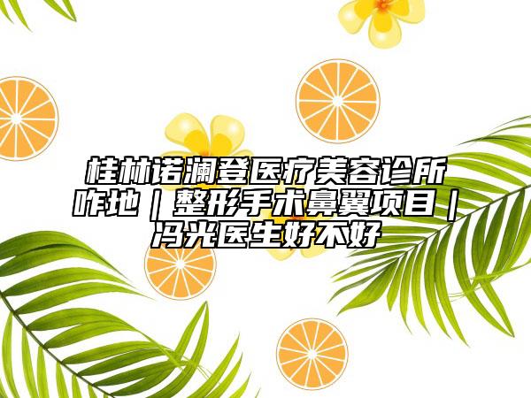 桂林诺澜登医疗美容诊所咋地｜整形手术鼻翼项目｜冯光医生好不好