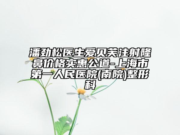 潘劲松医生爱贝芙注射隆鼻价格实惠公道-上海市第一人民医院(南院)整形科