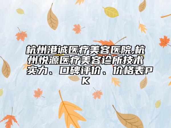 杭州港诚医疗美容医院,杭州悦源医疗美容诊所技术实力、口碑评价、价格表PK
