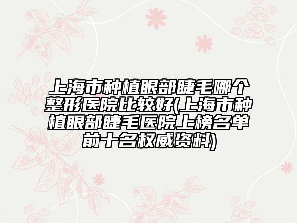 上海市种植眼部睫毛哪个整形医院比较好(上海市种植眼部睫毛医院上榜名单前十名权威资料)
