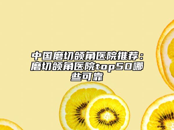 中国磨切颌角医院推荐：磨切颌角医院top50哪些可靠