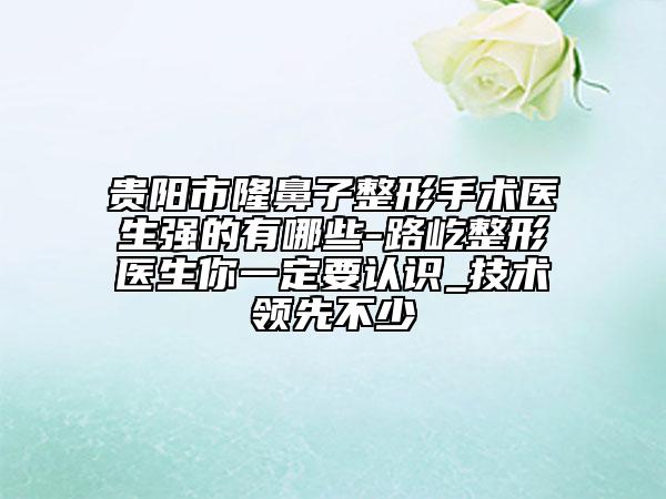 贵阳市隆鼻子整形手术医生强的有哪些-路屹整形医生你一定要认识_技术领先不少