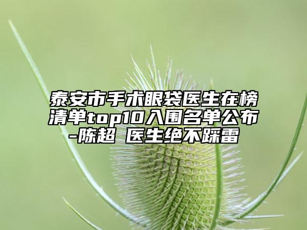 泰安市手术眼袋医生在榜清单top10入围名单公布-陈超‌医生绝不踩雷