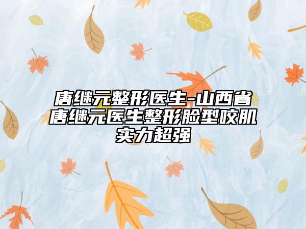 唐继元整形医生-山西省唐继元医生整形脸型咬肌实力超强