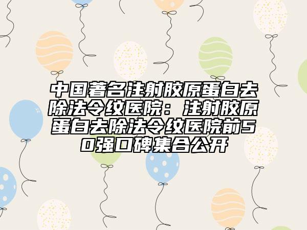 中国著名注射胶原蛋白去除法令纹医院：注射胶原蛋白去除法令纹医院前50强口碑集合公开