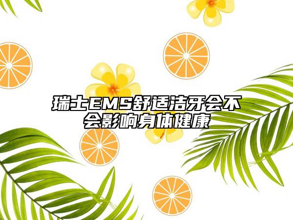 瑞士EMS舒适洁牙会不会影响身体健康