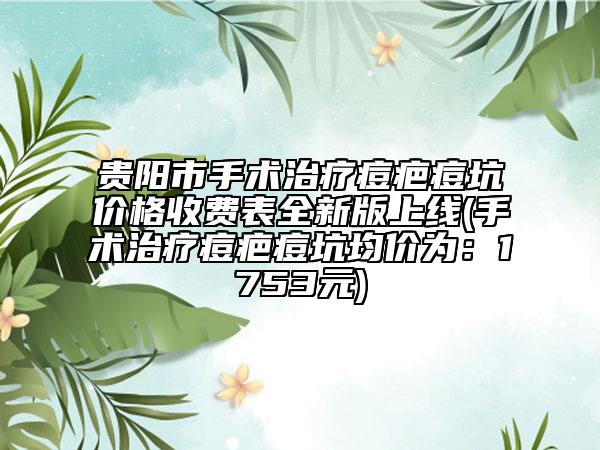 贵阳市手术治疗痘疤痘坑价格收费表全新版上线(手术治疗痘疤痘坑均价为：1753元)