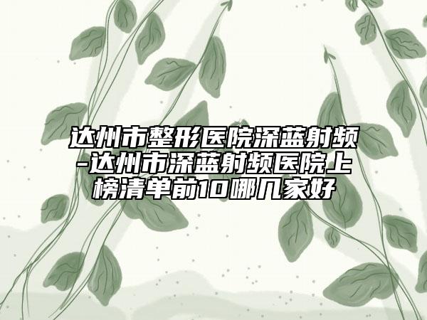 达州市整形医院深蓝射频-达州市深蓝射频医院上榜清单前10哪几家好
