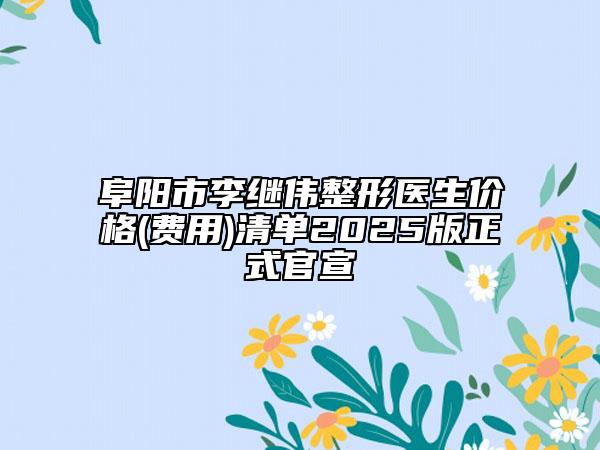 阜阳市李继伟整形医生价格(费用)清单2025版正式官宣
