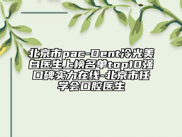北京市pac-Dent冷光美白医生上榜名单top10强口碑实力在线-北京市任学会口腔医生