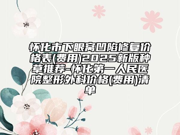 怀化市下眼窝凹陷修复价格表(费用)2025新版种草推荐-怀化第一人民医院整形外科价格(费用)清单