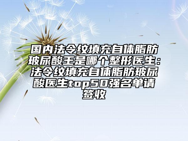 国内法令纹填充自体脂肪玻尿酸王是哪个整形医生：法令纹填充自体脂肪玻尿酸医生top50强名单请签收