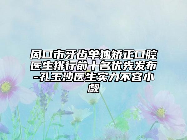 周口市牙齿单独矫正口腔医生排行前十名优先发布-孔玉沙医生实力不容小觑