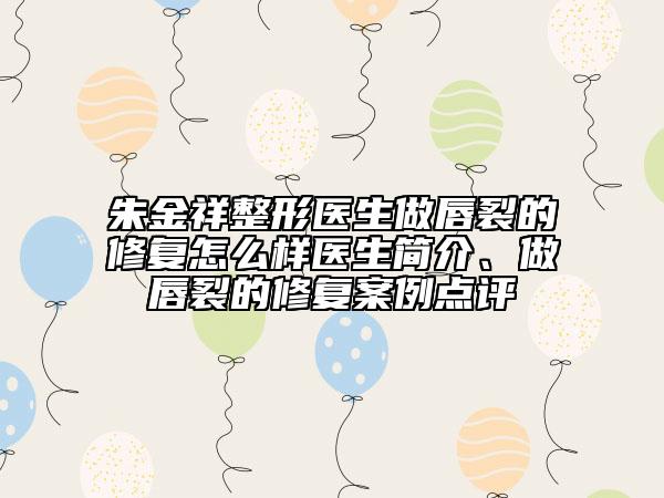 朱金祥整形医生做唇裂的修复怎么样医生简介、做唇裂的修复案例点评