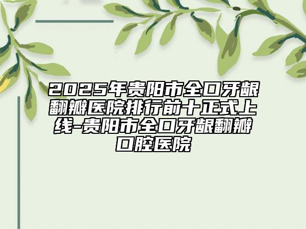 2025年贵阳市全口牙龈翻瓣医院排行前十正式上线-贵阳市全口牙龈翻瓣口腔医院