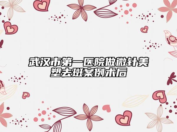 武汉市第一医院做微针美塑去斑案例术后