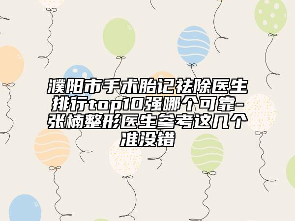 濮阳市手术胎记祛除医生排行top10强哪个可靠-张楠整形医生参考这几个准没错