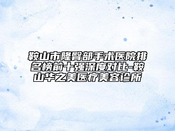 鞍山市隆臀部手术医院排名榜前十强深度对比-鞍山华之美医疗美容诊所