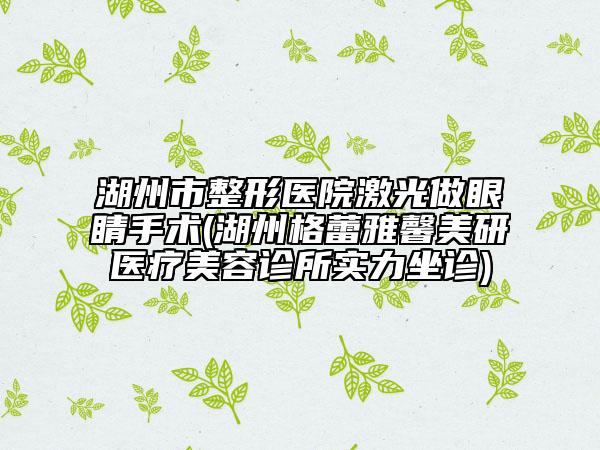 湖州市整形医院激光做眼睛手术(湖州格蕾雅馨美研医疗美容诊所实力坐诊)