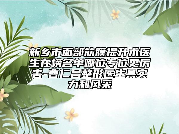 新乡市面部筋膜提升术医生在榜名单哪位专位更厉害-曹仁昌整形医生具实力和风采