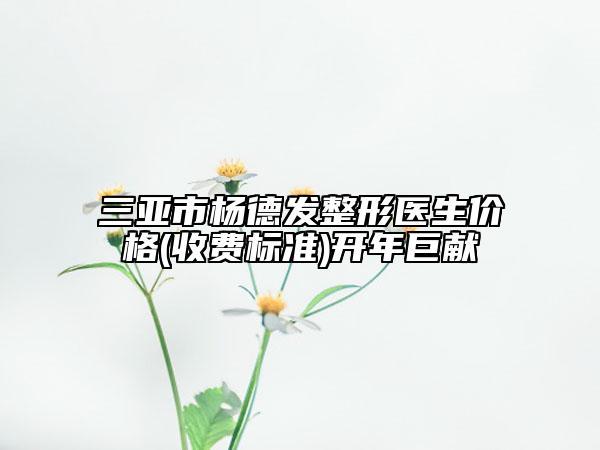 三亚市杨德发整形医生价格(收费标准)开年巨献