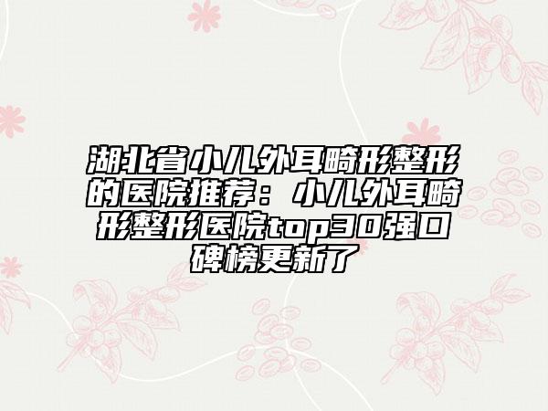 湖北省小儿外耳畸形整形的医院推荐：小儿外耳畸形整形医院top30强口碑榜更新了