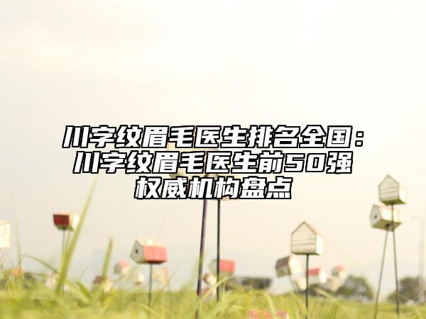 川字纹眉毛医生排名全国：川字纹眉毛医生前50强权威机构盘点