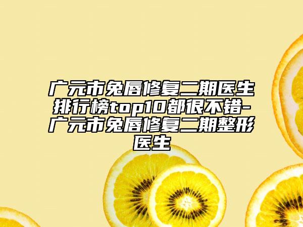 广元市兔唇修复二期医生排行榜top10都很不错-广元市兔唇修复二期整形医生