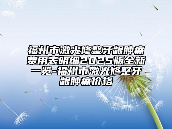 福州市激光修整牙龈肿痛费用表明细2025版全新一览-福州市激光修整牙龈肿痛价格