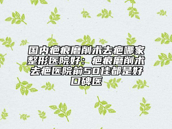 国内疤痕磨削术去疤哪家整形医院好：疤痕磨削术去疤医院前50佳都是好口碑医