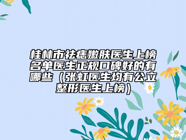 桂林市祛痣嫩肤医生上榜名单医生正规口碑好的有哪些（张虹医生均有公立整形医生上榜）