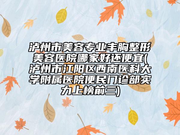泸州市美容专业丰胸整形美容医院哪家好还便宜(泸州市江阳区西南医科大学附属医院便民门诊部实力上榜前三)
