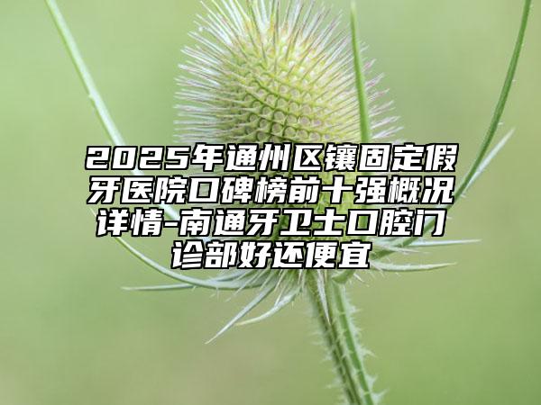 2025年通州区镶固定假牙医院口碑榜前十强概况详情-南通牙卫士口腔门诊部好还便宜