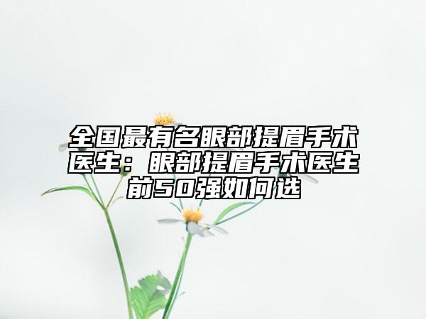 全国最有名眼部提眉手术医生：眼部提眉手术医生前50强如何选