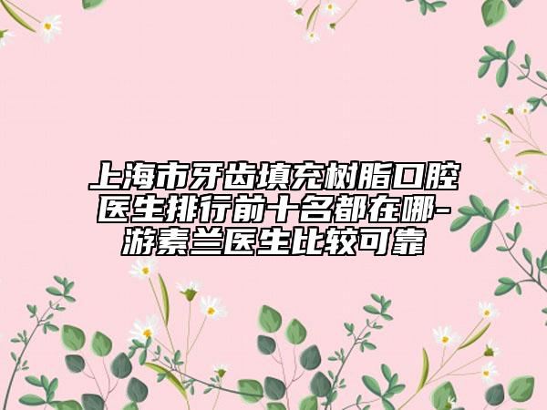 上海市牙齿填充树脂口腔医生排行前十名都在哪-游素兰医生比较可靠