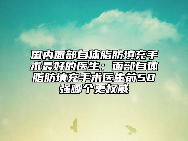 国内面部自体脂肪填充手术最好的医生：面部自体脂肪填充手术医生前50强哪个更权威