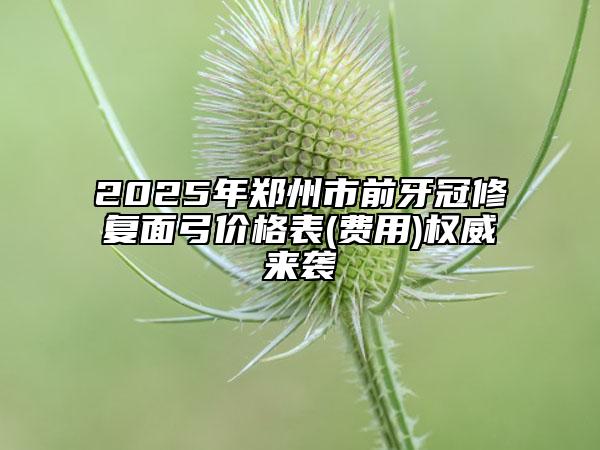 2025年郑州市前牙冠修复面弓价格表(费用)权威来袭