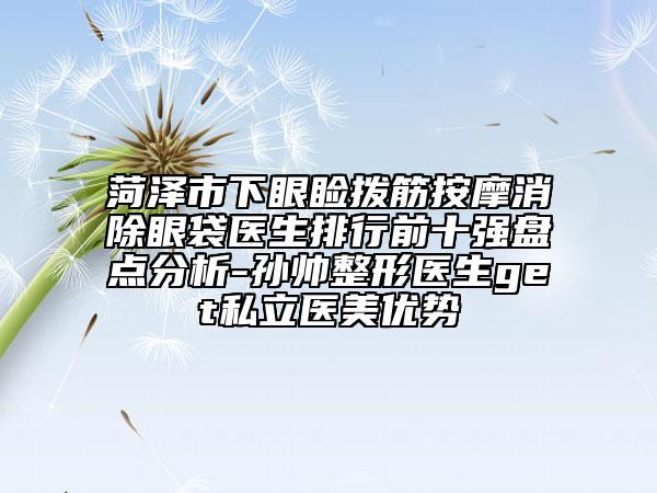 菏泽市下眼睑拨筋按摩消除眼袋医生排行前十强盘点分析-孙帅整形医生get私立医美优势